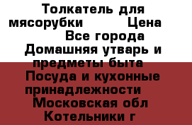 Толкатель для мясорубки BRAUN › Цена ­ 600 - Все города Домашняя утварь и предметы быта » Посуда и кухонные принадлежности   . Московская обл.,Котельники г.